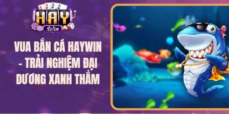 Vua Bắn Cá Haywin - Trải Nghiệm Đại Dương Xanh Thẳm